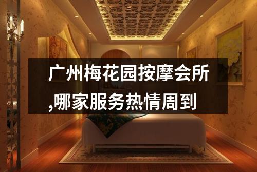 广州梅花园按摩会所,哪家服务热情周到