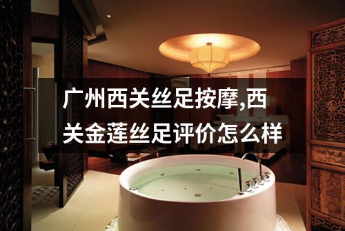 广州西关丝足按摩,西关金莲丝足评价怎么样