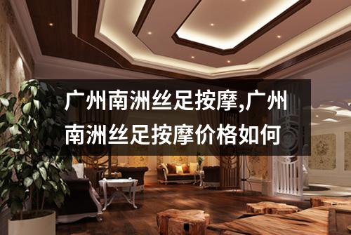 广州南洲丝足按摩,广州南洲丝足按摩价格如何