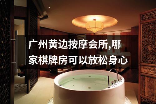 广州黄边按摩会所,哪家棋牌房可以放松身心