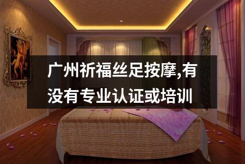 广州祈福丝足按摩,有没有专业认证或培训