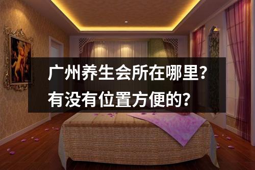 广州养生会所在哪里？有没有位置方便的？