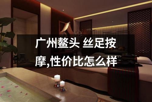 广州鳌头 丝足按摩,性价比怎么样